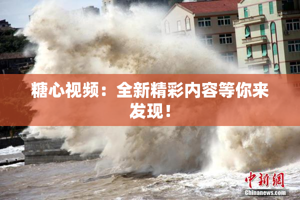 糖心视频：全新精彩内容等你来发现！