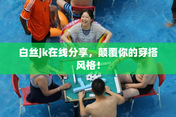 白丝jk在线分享，颠覆你的穿搭风格！