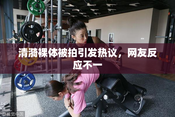 清漪裸体被拍引发热议，网友反应不一
