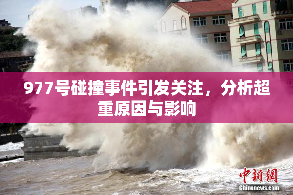 977号碰撞事件引发关注，分析超重原因与影响
