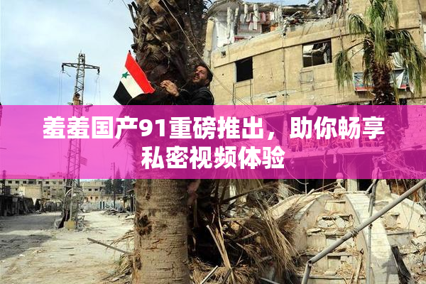 羞羞国产91重磅推出，助你畅享私密视频体验