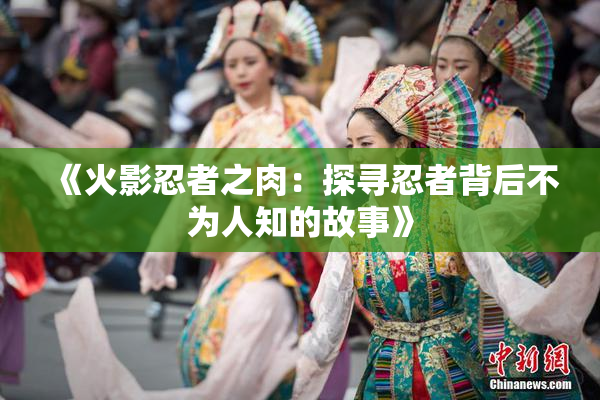 《火影忍者之肉：探寻忍者背后不为人知的故事》