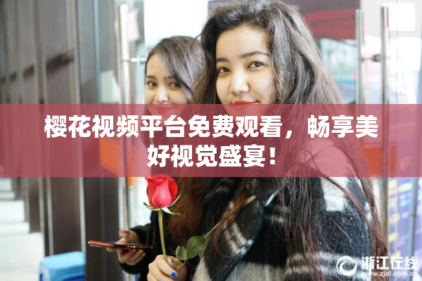 樱花视频平台免费观看，畅享美好视觉盛宴！