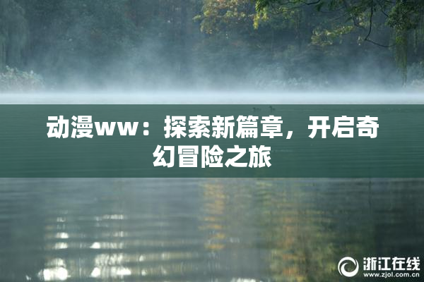 动漫ww：探索新篇章，开启奇幻冒险之旅