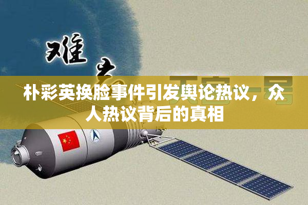朴彩英换脸事件引发舆论热议，众人热议背后的真相
