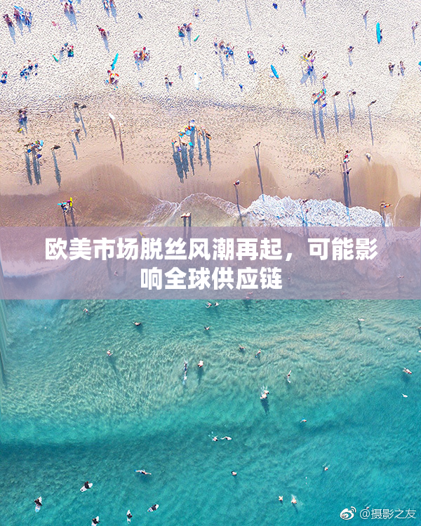 欧美市场脱丝风潮再起，可能影响全球供应链