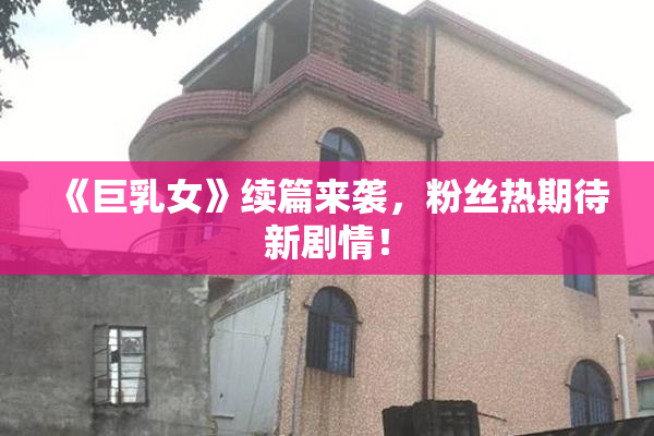 《巨乳女》续篇来袭，粉丝热期待新剧情！