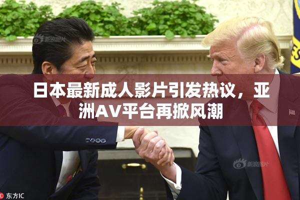 日本最新成人影片引发热议，亚洲AV平台再掀风潮