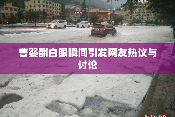 曹婴翻白眼瞬间引发网友热议与讨论