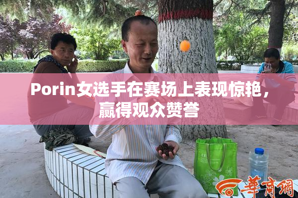 Porin女选手在赛场上表现惊艳，赢得观众赞誉