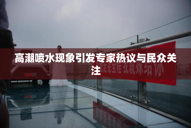 高潮喷水现象引发专家热议与民众关注