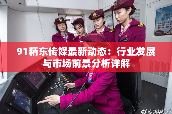 91精东传媒最新动态：行业发展与市场前景分析详解