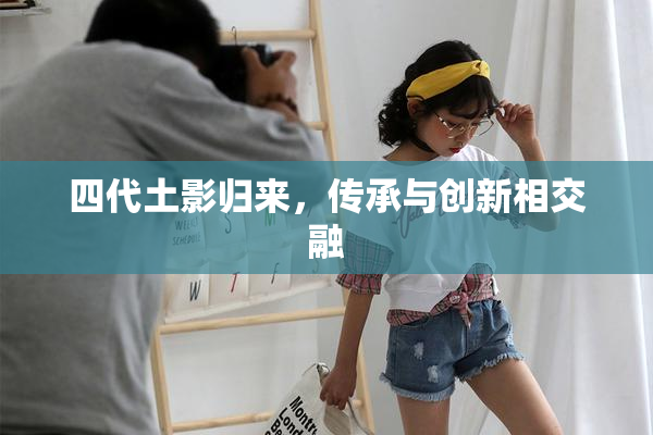 四代土影归来，传承与创新相交融