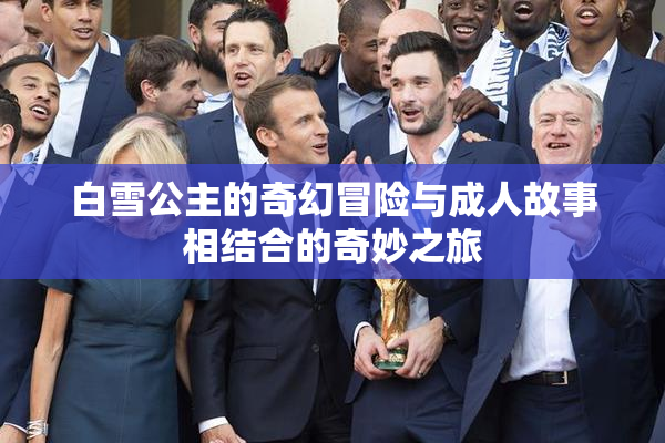 白雪公主的奇幻冒险与成人故事相结合的奇妙之旅