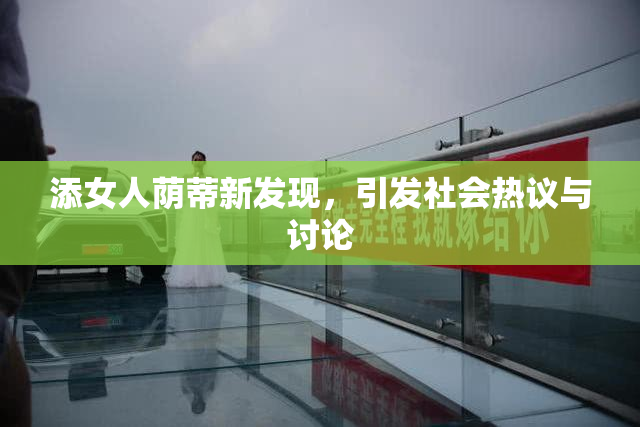 添女人荫蒂新发现，引发社会热议与讨论