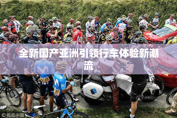 全新国产亚洲引领行车体验新潮流