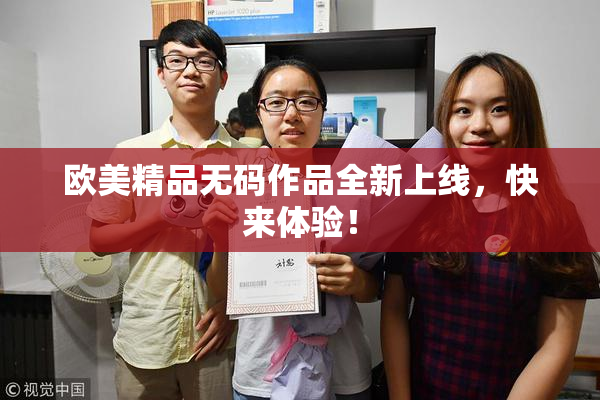 欧美精品无码作品全新上线，快来体验！