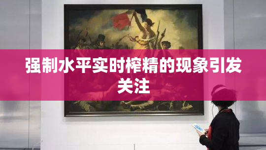 强制水平实时榨精的现象引发关注
