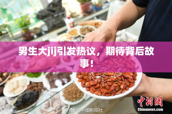 男生大jij引发热议，期待背后故事！