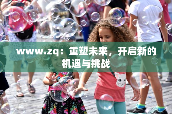 www.zq：重塑未来，开启新的机遇与挑战