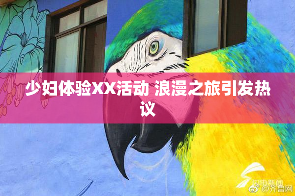 少妇体验XX活动 浪漫之旅引发热议
