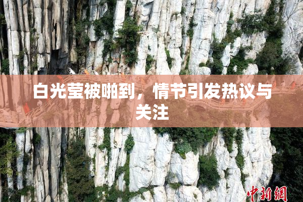 白光莹被啪到，情节引发热议与关注