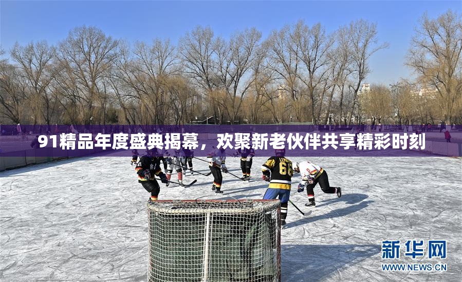 91精品年度盛典揭幕，欢聚新老伙伴共享精彩时刻
