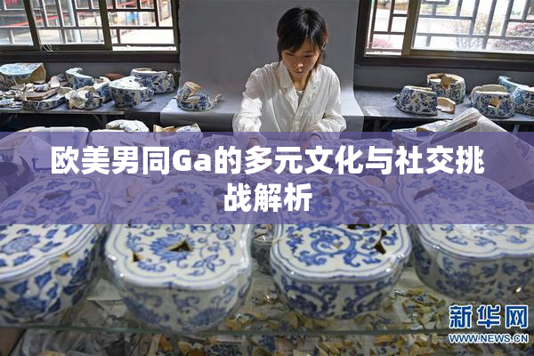 欧美男同Ga的多元文化与社交挑战解析