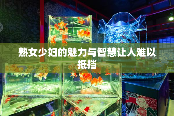 熟女少妇的魅力与智慧让人难以抵挡