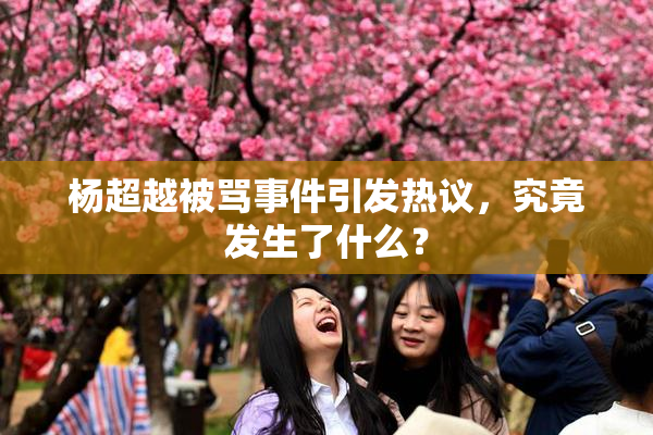 杨超越被骂事件引发热议，究竟发生了什么？