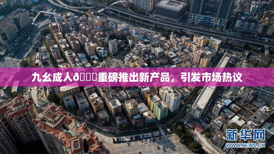 九幺成人🔞重磅推出新产品，引发市场热议