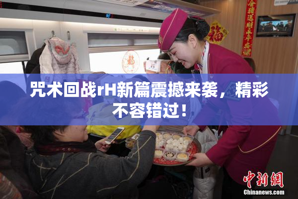 咒术回战rH新篇震撼来袭，精彩不容错过！