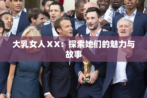 大乳女人ⅩX：探索她们的魅力与故事