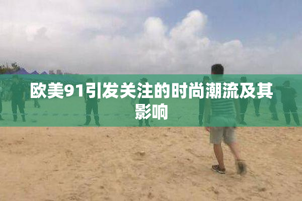 欧美91引发关注的时尚潮流及其影响