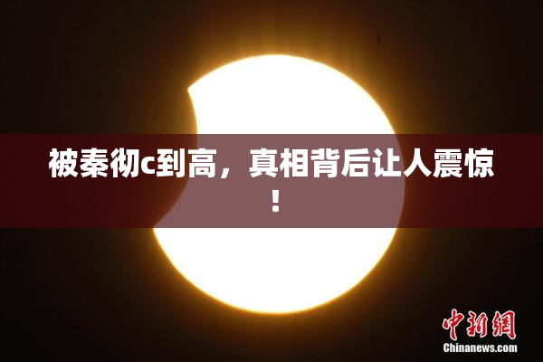 被秦彻c到高，真相背后让人震惊！