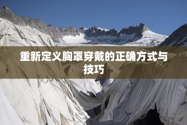 重新定义胸罩穿戴的正确方式与技巧