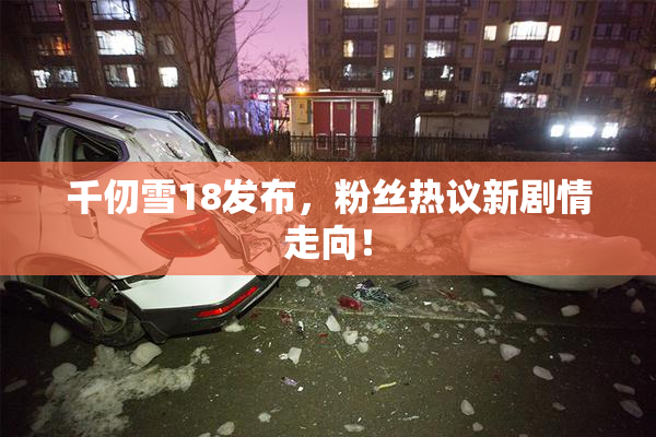 千仞雪18发布，粉丝热议新剧情走向！
