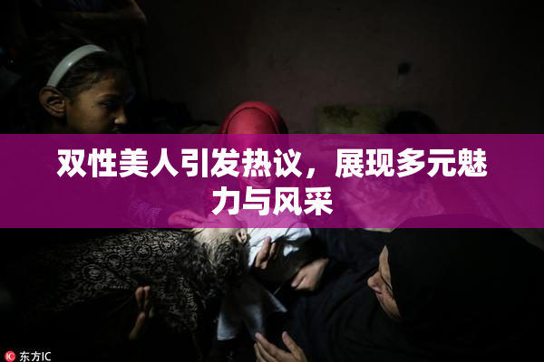 双性美人引发热议，展现多元魅力与风采