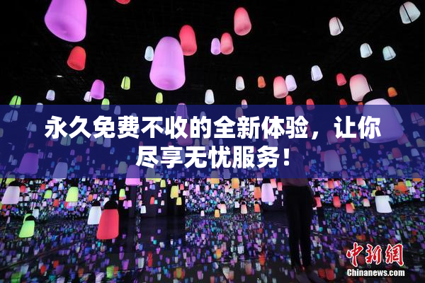永久免费不收的全新体验，让你尽享无忧服务！