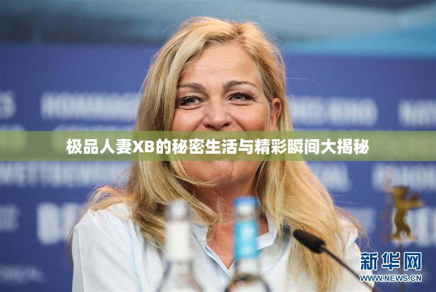 极品人妻XB的秘密生活与精彩瞬间大揭秘
