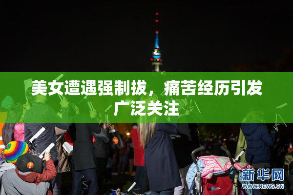 美女遭遇强制拔，痛苦经历引发广泛关注
