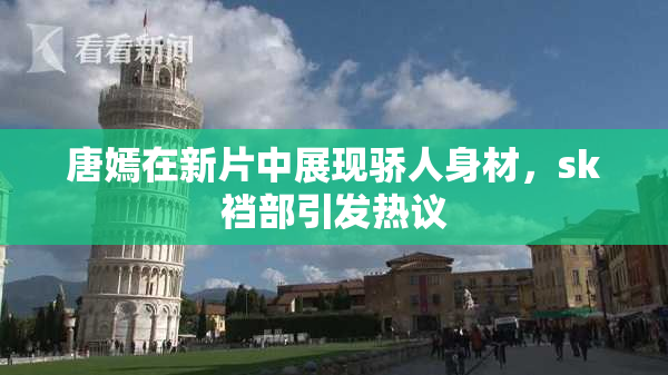 唐嫣在新片中展现骄人身材，sk裆部引发热议