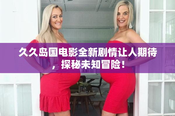 久久岛国电影全新剧情让人期待，探秘未知冒险！