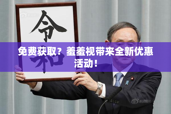 免费获取？羞羞视带来全新优惠活动！