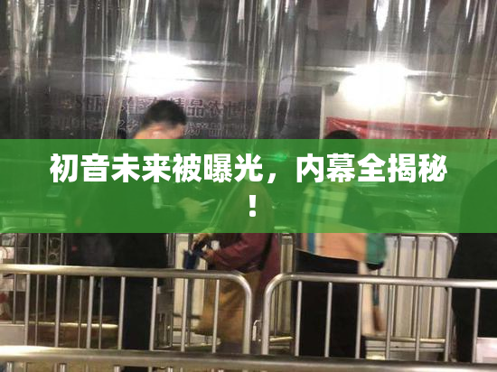 初音未来被曝光，内幕全揭秘！
