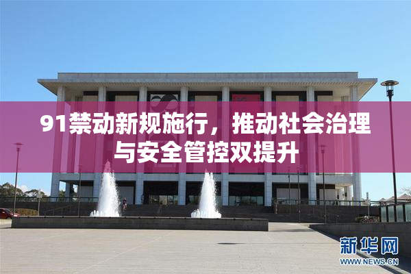 91禁动新规施行，推动社会治理与安全管控双提升