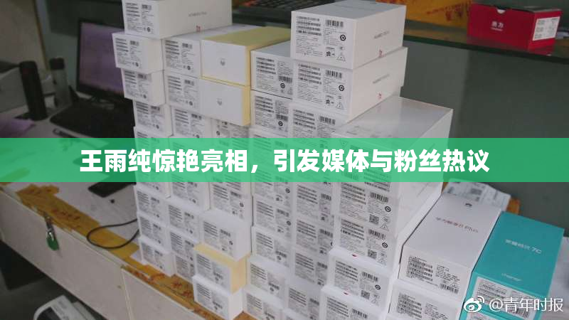 王雨纯惊艳亮相，引发媒体与粉丝热议