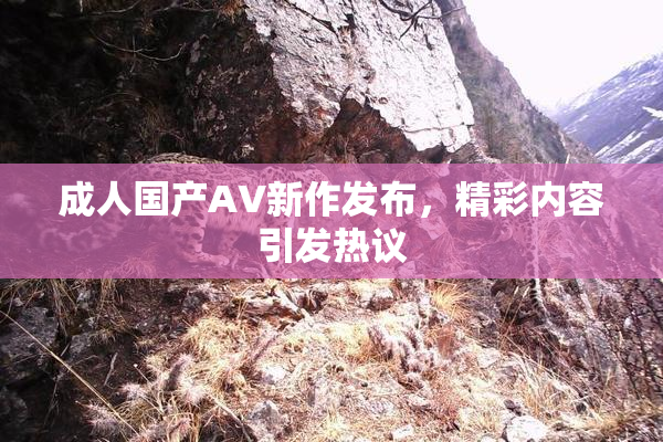 成人国产AV新作发布，精彩内容引发热议