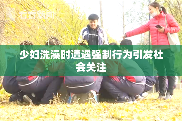 少妇洗澡时遭遇强制行为引发社会关注