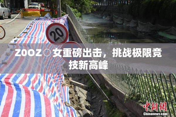 Z0OZ○女重磅出击，挑战极限竞技新高峰